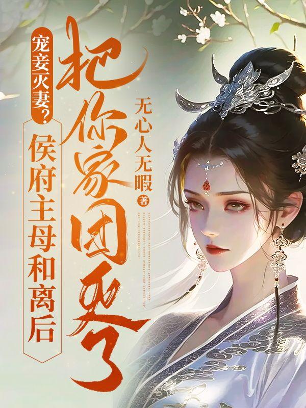 宠妾灭妻？侯府主母和离后把你家团灭了